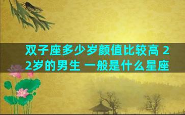 双子座多少岁颜值比较高 22岁的男生 一般是什么星座